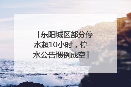 东阳城区部分停水超10小时，停水公告惯例成空