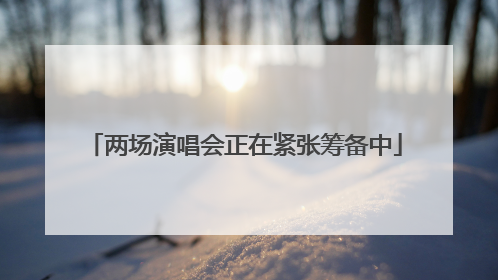 两场演唱会正在紧张筹备中