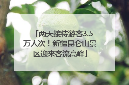 两天接待游客3.5万人次！新疆昆仑山景区迎来客流高峰