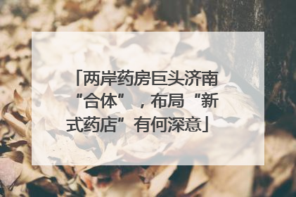 两岸药房巨头济南“合体”，布局“新式药店”有何深意