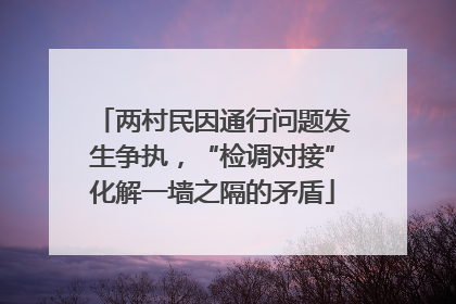 两村民因通行问题发生争执，“检调对接”化解一墙之隔的矛盾