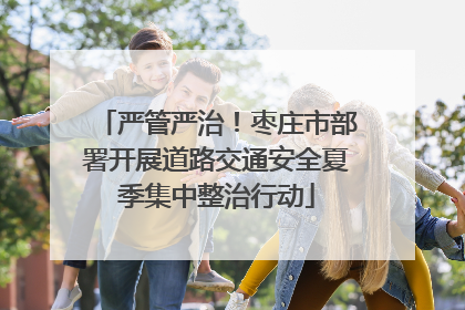 严管严治！枣庄市部署开展道路交通安全夏季集中整治行动