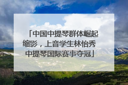 中国中提琴群体崛起缩影，上音学生林怡秀中提琴国际赛事夺冠