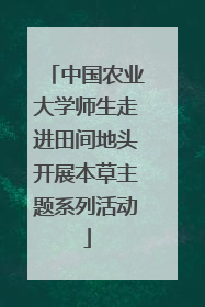 中国农业大学师生走进田间地头开展本草主题系列活动