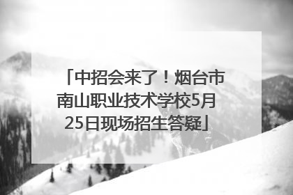 中招会来了！烟台市南山职业技术学校5月25日现场招生答疑