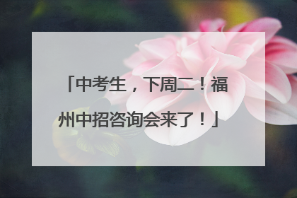 中考生，下周二！福州中招咨询会来了！