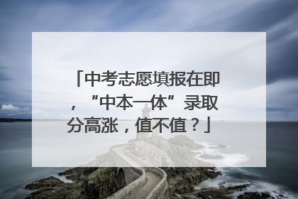 中考志愿填报在即，“中本一体”录取分高涨，值不值？