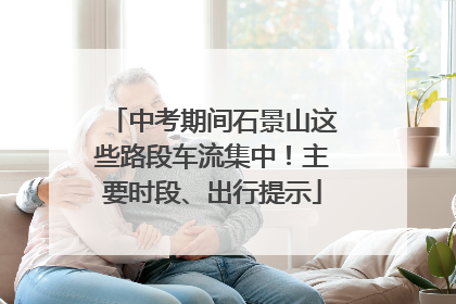 中考期间石景山这些路段车流集中！主要时段、出行提示