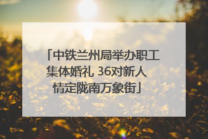 中铁兰州局举办职工集体婚礼 36对新人情定陇南万象街