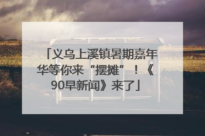 义乌上溪镇暑期嘉年华等你来“摆摊”！《90早新闻》来了