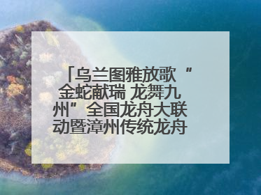 乌兰图雅放歌“金蛇献瑞 龙舞九州”全国龙舟大联动暨漳州传统龙舟邀请赛开幕式