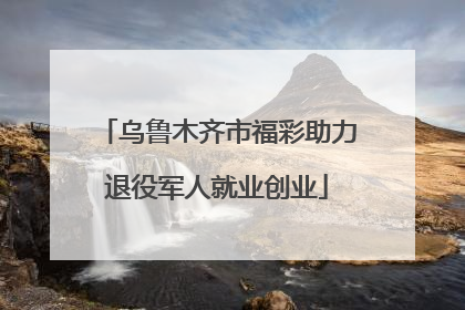 乌鲁木齐市福彩助力退役军人就业创业