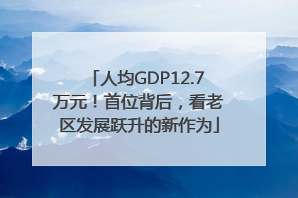 人均GDP12.7万元！首位背后，看老区发展跃升的新作为