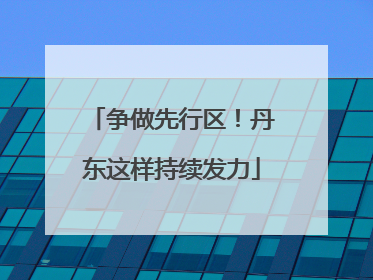 争做先行区！丹东这样持续发力