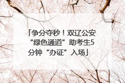 争分夺秒！双辽公安“绿色通道”助考生5分钟“办证”入场