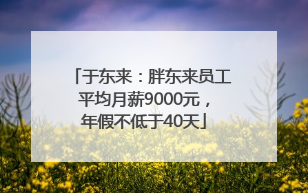 于东来：胖东来员工平均月薪9000元，年假不低于40天