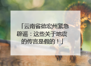 云南省德宏州紧急辟谣：这些关于地震的传言是假的！