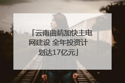 云南曲靖加快主电网建设 全年投资计划达17亿元