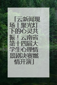 云新闻现场丨聚光灯下的心灵共振！云南省第十四届大学生心理情景剧决赛燃情开演
