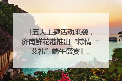 五大主题活动来袭，济南鲜花港推出“粽情艾礼”端午盛宴