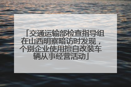 交通运输部检查指导组在山西明察暗访时发现，个别企业使用擅自改装车辆从事经营活动