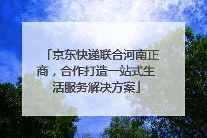 京东快递联合河南正商，合作打造一站式生活服务解决方案