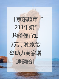 京东超市“211牛奶”均价便宜1.7元，独家货盘助力商家增速翻倍