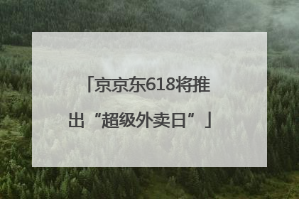 京京东618将推出“超级外卖日”