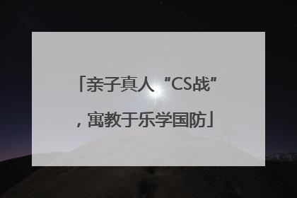 亲子真人“CS战”，寓教于乐学国防