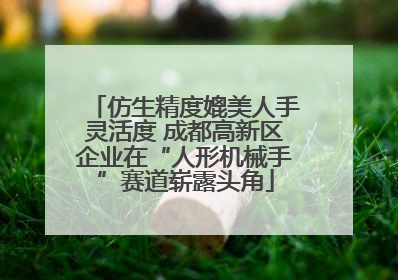 仿生精度媲美人手灵活度 成都高新区企业在“人形机械手”赛道崭露头角