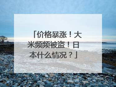 价格暴涨！大米频频被盗！日本什么情况？