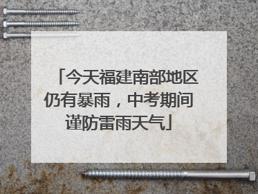 今天福建南部地区仍有暴雨，中考期间谨防雷雨天气
