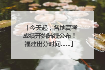 今天起，各地高考成绩开始陆续公布！福建出分时间……