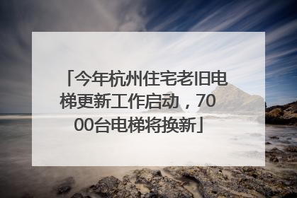 今年杭州住宅老旧电梯更新工作启动，7000台电梯将换新