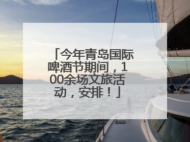 今年青岛国际啤酒节期间，100余场文旅活动，安排！