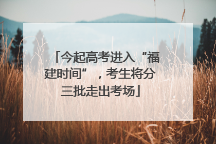 今起高考进入“福建时间”，考生将分三批走出考场