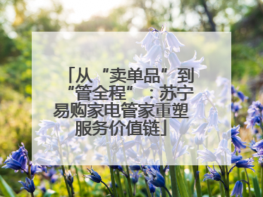 从“卖单品”到“管全程”：苏宁易购家电管家重塑服务价值链
