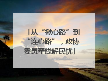 从“揪心路”到“连心路”，政协委员牵线解民忧