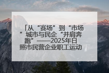 从“赛场”到“市场”城市与民企“并肩奔跑”——2025年日照市民营企业职工运动会亮点观察