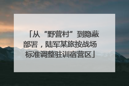 从“野营村”到隐蔽部署，陆军某旅按战场标准调整驻训宿营区