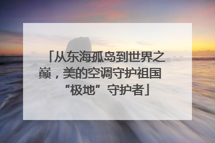 从东海孤岛到世界之巅，美的空调守护祖国“极地”守护者