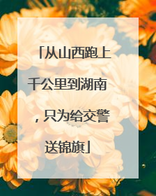 从山西跑上千公里到湖南，只为给交警送锦旗