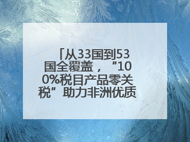 从33国到53国全覆盖，“100%税目产品零关税”助力非洲优质商品入华