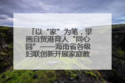 以“家”为笔，擘画自贸港育人“同心圆”——海南省各级妇联创新开展家庭教育宣传周活动