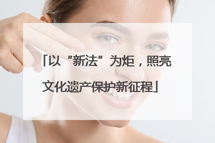 以“新法”为炬，照亮文化遗产保护新征程