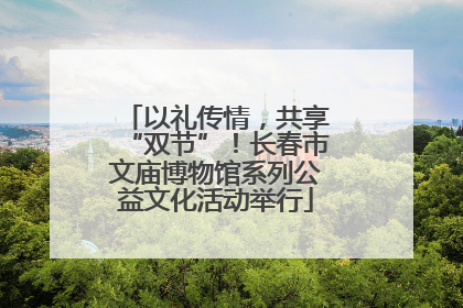 以礼传情，共享“双节”！长春市文庙博物馆系列公益文化活动举行