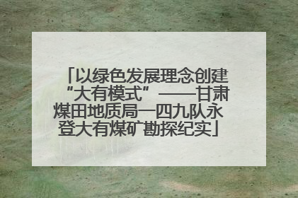 以绿色发展理念创建“大有模式”——甘肃煤田地质局一四九队永登大有煤矿勘探纪实