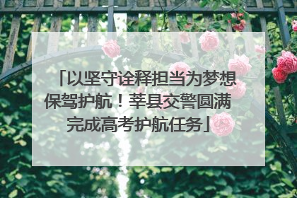 以坚守诠释担当为梦想保驾护航!莘县交警圆满完成高考护航任务
