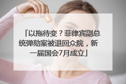 以拖待变？菲律宾副总统弹劾案被退回众院，新一届国会7月成立