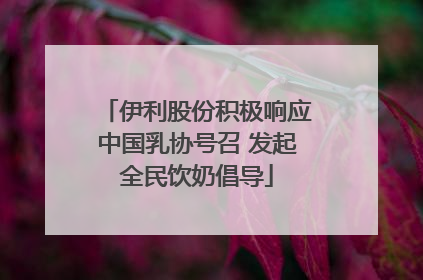 伊利股份积极响应中国乳协号召 发起全民饮奶倡导